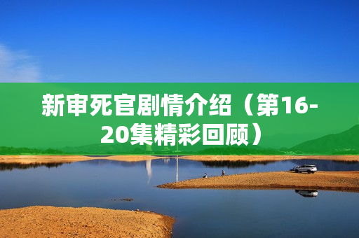 新审死官剧情介绍（第16-20集精彩回顾）