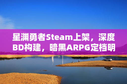 星渊勇者Steam上架,深度BD构建,暗黑ARPG定档明年Q1 星渊勇者Steam上架,深度BD构建,暗黑ARPG定档明年Q1