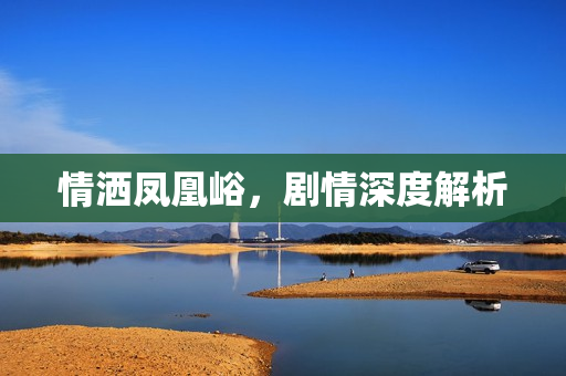 情洒凤凰峪,剧情深度解析 情洒凤凰峪,剧情深度解析