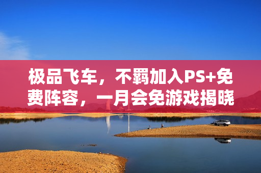 极品飞车，不羁加入PS+免费阵容，一月会免游戏揭晓