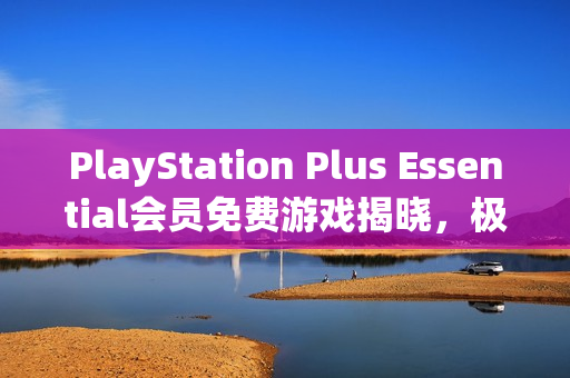 PlayStation Plus Essential会员免费游戏揭晓，极品飞车，不羁