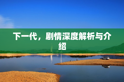 下一代,剧情深度解析与介绍 下一代,剧情深度解析与介绍