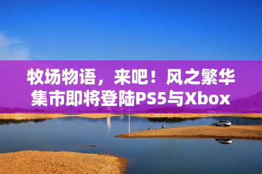 牧场物语，来吧！风之繁华集市即将登陆PS5与Xbox，中国台湾评级已获通过