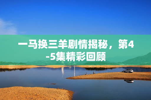一马换三羊剧情揭秘，第4-5集精彩回顾