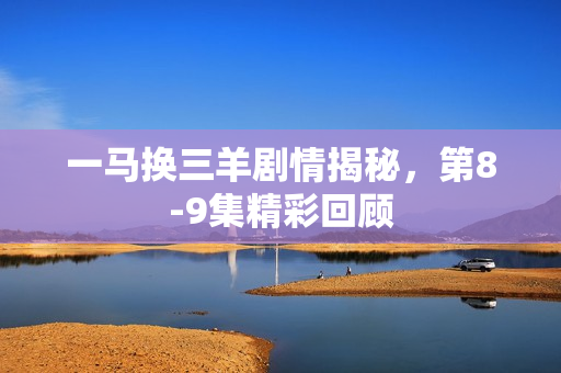 一马换三羊剧情揭秘，第8-9集精彩回顾