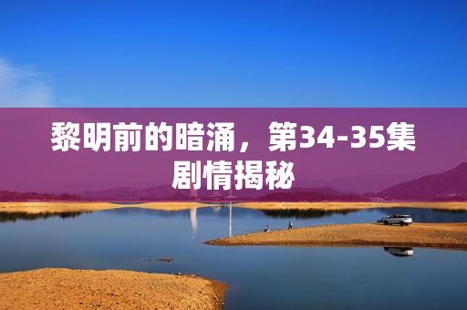 黎明前的暗涌，第34-35集剧情揭秘
