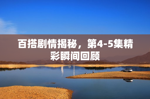 百搭剧情揭秘，第4-5集精彩瞬间回顾