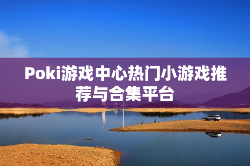 Poki游戏中心热门小游戏推荐与合集平台 Poki游戏中心热门小游戏推荐与合集平台