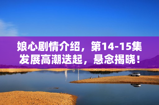 娘心剧情介绍,第14-15集发展高潮迭起,悬念揭晓! 娘心剧情介绍,第14-15集发展高潮迭起,悬念揭晓!