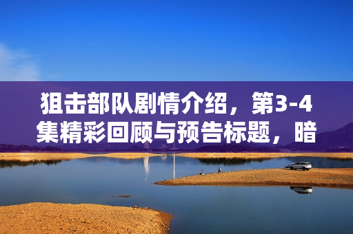 狙击部队剧情介绍，第3-4集精彩回顾与预告标题，暗流涌动与危机四伏的狙击行动！