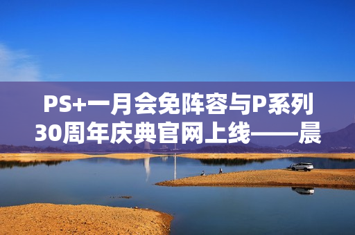 PS+一月会免阵容与P系列30周年庆典官网上线——晨报专题报道