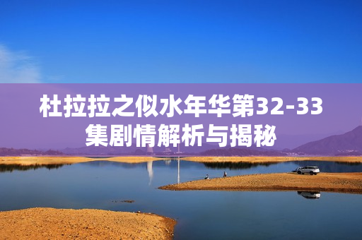 杜拉拉之似水年华第32-33集剧情解析与揭秘