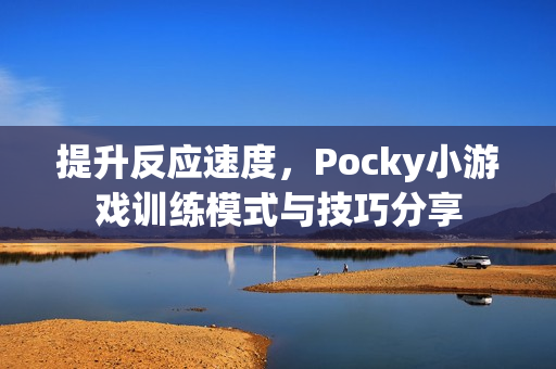 提升反应速度,Pocky小游戏训练模式与技巧分享 提升反应速度,Pocky小游戏训练模式与技巧分享