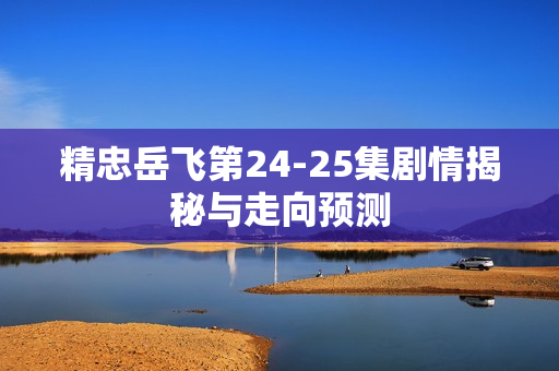 精忠岳飞第24-25集剧情揭秘与走向预测 精忠岳飞第24-25集剧情揭秘与走向预测