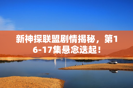 新神探联盟剧情揭秘，第16-17集悬念迭起！