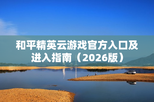 和平精英云游戏官方入口及进入指南（2026版）
