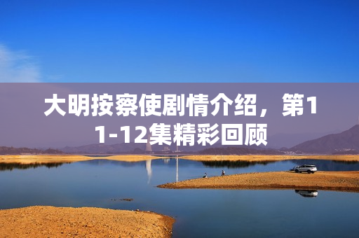 大明按察使剧情介绍，第11-12集精彩回顾