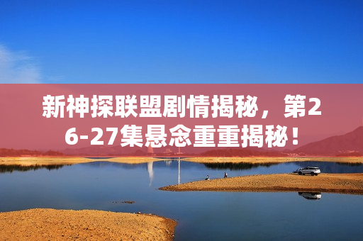 新神探联盟剧情揭秘，第26-27集悬念重重揭秘！