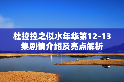 杜拉拉之似水年华第12-13集剧情介绍及亮点解析