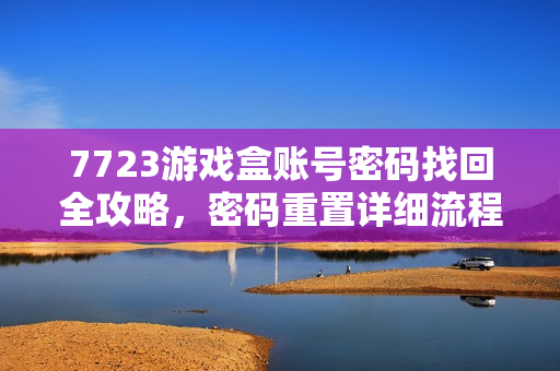 7723游戏盒账号密码找回全攻略，密码重置详细流程必看