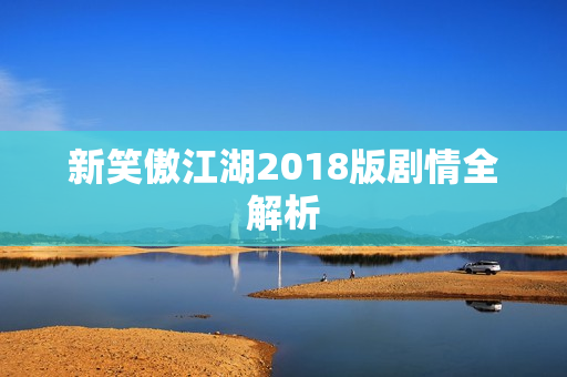 新笑傲江湖2018版剧情全解析 新笑傲江湖2018版剧情全解析