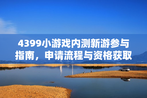 4399小游戏内测新游参与指南，申请流程与资格获取方法