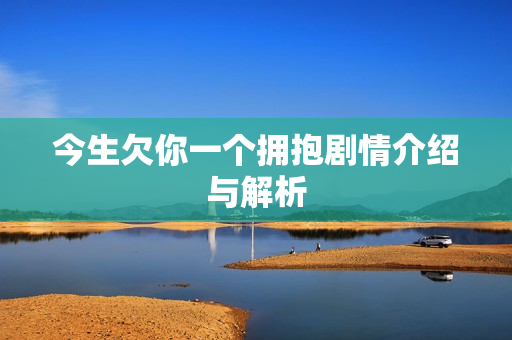 今生欠你一个拥抱剧情介绍与解析