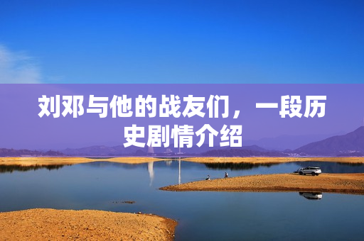 刘邓与他的战友们，一段历史剧情介绍