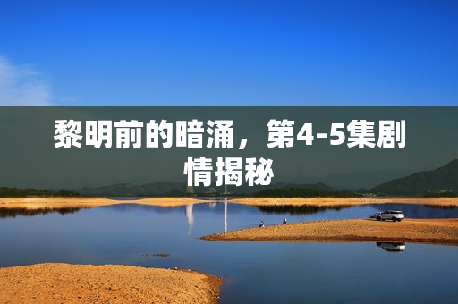 黎明前的暗涌，第4-5集剧情揭秘