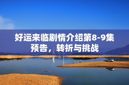 好运来临剧情介绍第8-9集预告，转折与挑战