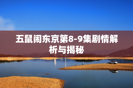 五鼠闹东京第8-9集剧情解析与揭秘