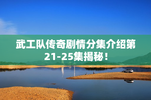 武工队传奇剧情分集介绍第21-25集揭秘！