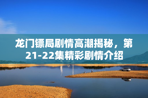 龙门镖局剧情高潮揭秘，第21-22集精彩剧情介绍