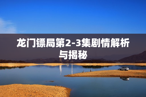 龙门镖局第2-3集剧情解析与揭秘
