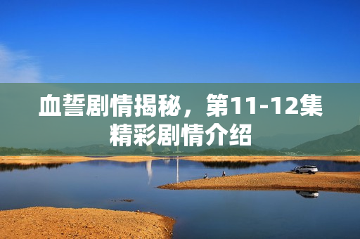 血誓剧情揭秘，第11-12集精彩剧情介绍