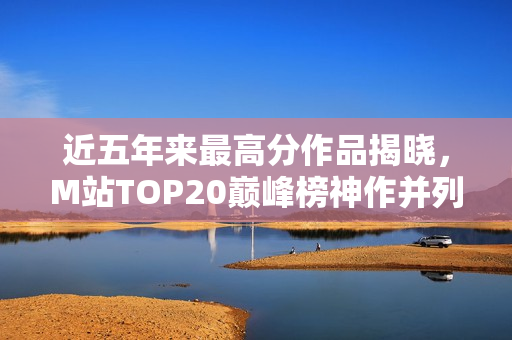 近五年来最高分作品揭晓，M站TOP20巅峰榜神作并列，三款作品获96分传奇评分