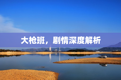 大枪班，剧情深度解析