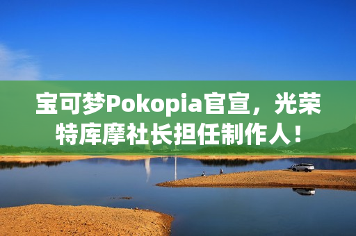 宝可梦Pokopia官宣,光荣特库摩社长担任制作人! 宝可梦Pokopia官宣,光荣特库摩社长担任制作人!