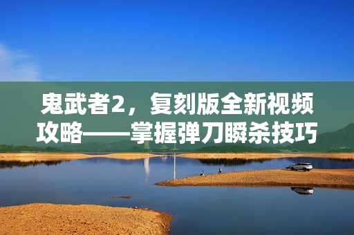 鬼武者2,复刻版全新视频攻略——掌握弹刀瞬杀技巧 鬼武者2,复刻版全新视频攻略——掌握弹刀瞬杀技巧