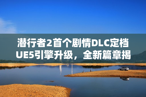 潜行者2首个剧情DLC定档UE5引擎升级，全新篇章揭晓！