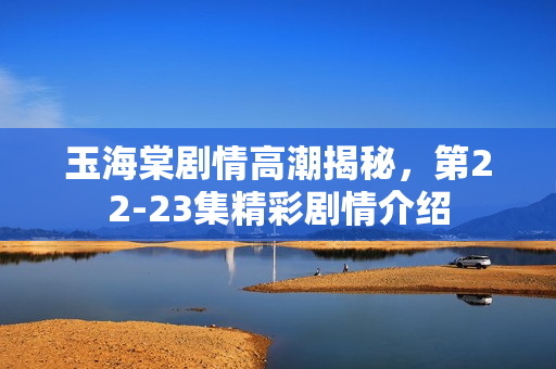 玉海棠剧情高潮揭秘，第22-23集精彩剧情介绍