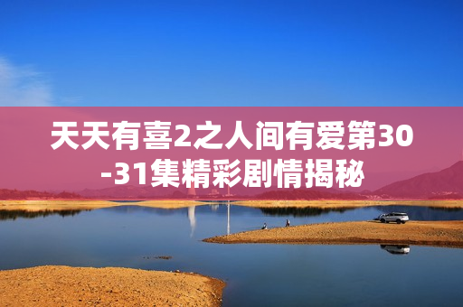 天天有喜2之人间有爱第30-31集精彩剧情揭秘