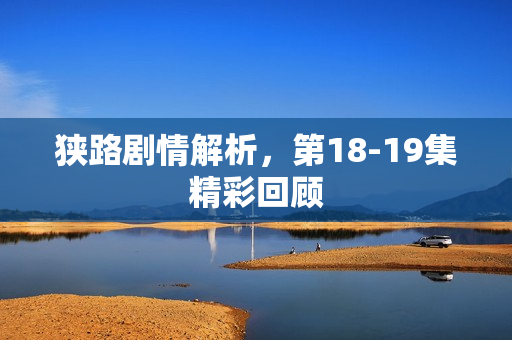 狭路剧情解析，第18-19集精彩回顾