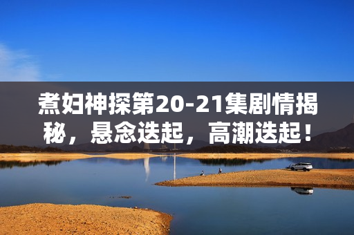 煮妇神探第20-21集剧情揭秘，悬念迭起，高潮迭起！