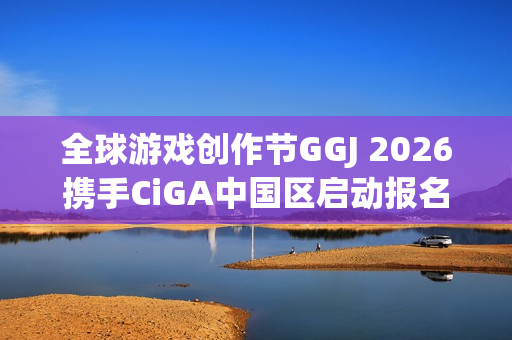 全球游戏创作节GGJ 2026携手CiGA中国区启动报名活动！