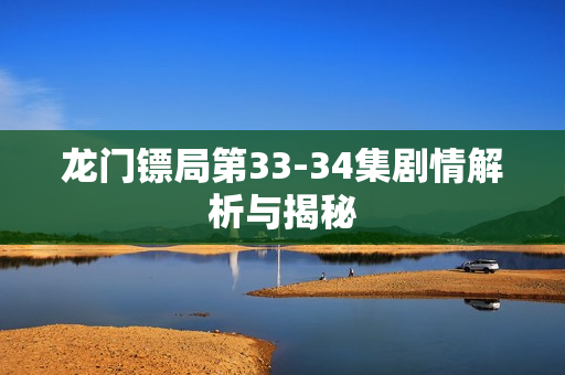 龙门镖局第33-34集剧情解析与揭秘