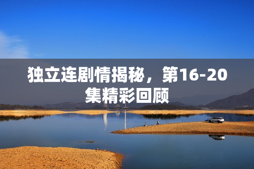 独立连剧情揭秘，第16-20集精彩回顾