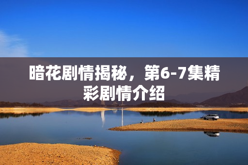 暗花剧情揭秘，第6-7集精彩剧情介绍