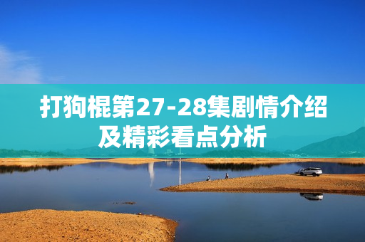打狗棍第27-28集剧情介绍及精彩看点分析
