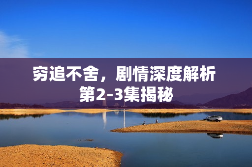 穷追不舍，剧情深度解析 第2-3集揭秘